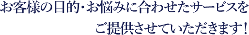 お客様の目的・お悩みに合わせたサービスをご提供させていただきます！