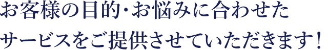 お客様の目的・お悩みに合わせたサービスをご提供させていただきます！