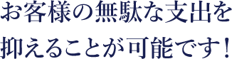 お客様の無駄な支出を抑えることが可能です！