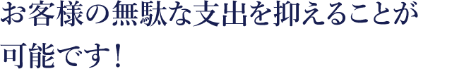 お客様の無駄な支出を抑えることが可能です！