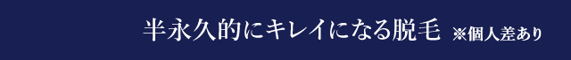 半永久的にキレイになる脱毛※個人差あり