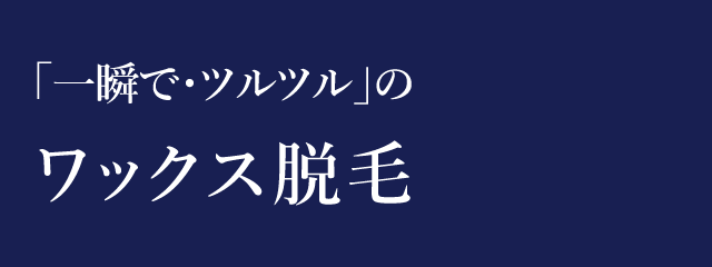 「一瞬で・ツルツル」のワックス脱毛