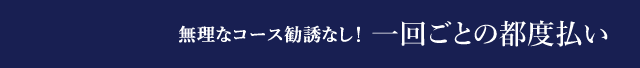 無理なコース勧誘なし！一回ごとの都度払い