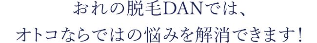 おれの脱毛DANでは、オトコならではの悩みを解消できます！