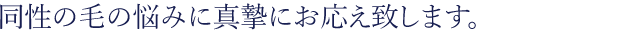 同性の毛の悩みに真摯にお応え致します。