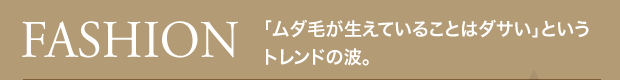 FASHION 「ムダ毛が生えていることはダサい」というトレンドの波